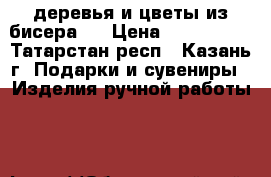 деревья и цветы из бисера ! › Цена ­ 300-1000 - Татарстан респ., Казань г. Подарки и сувениры » Изделия ручной работы   